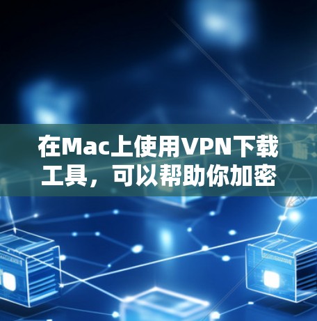 在Mac上使用VPN下载工具，可以帮助你加密网络连接、保护隐私以及访问受限制的网站。以下是一些常用的Mac VPN下载工具及其简要说明