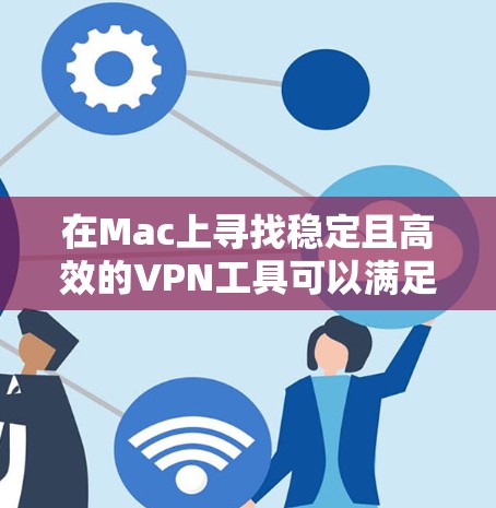 在Mac上寻找稳定且高效的VPN工具可以满足您的网络安全和隐私需求。以下是一些知名且在稳定性和用户体验上表现不错的Mac VPN工具推荐