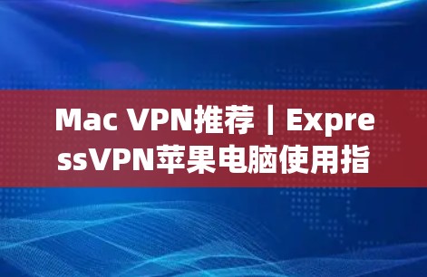 Mac VPN推荐｜ExpressVPN苹果电脑使用指南