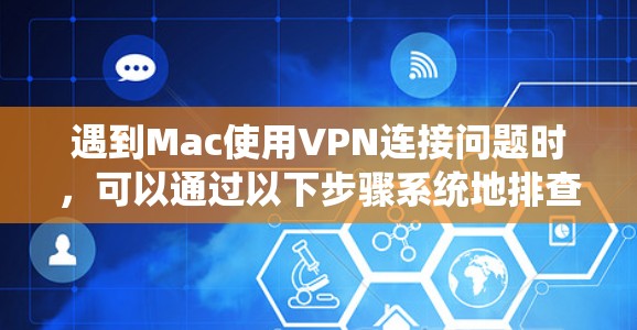 遇到Mac使用VPN连接问题时，可以通过以下步骤系统地排查和解决问题