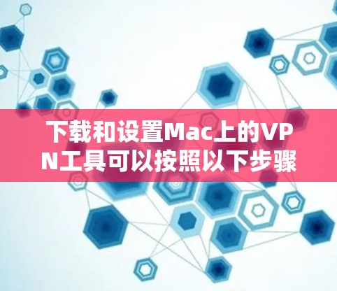 下载和设置Mac上的VPN工具可以按照以下步骤进行