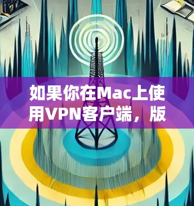 如果你在Mac上使用VPN客户端，版本更新是确保你有最新安全性和功能的重要步骤。以下是关于Mac VPN版本更新的详细指南