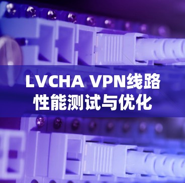 LVCHA VPN线路性能测试与优化