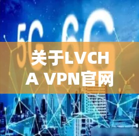 关于LVCHA VPN官网正版软件的具体信息，我无法直接访问互联网或查看实时链接，因此无法提供确切的下载地址或确认其存在性。请按照以下步骤自行查找