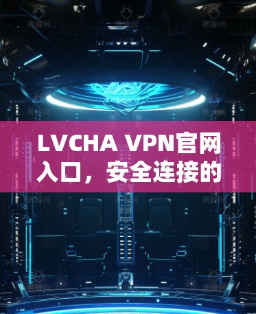 LVCHA VPN官网入口，安全连接的无缝体验