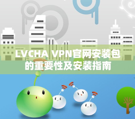 LVCHA VPN官网安装包的重要性及安装指南 LVCHA VPN官网安装包的重要性及安装指南