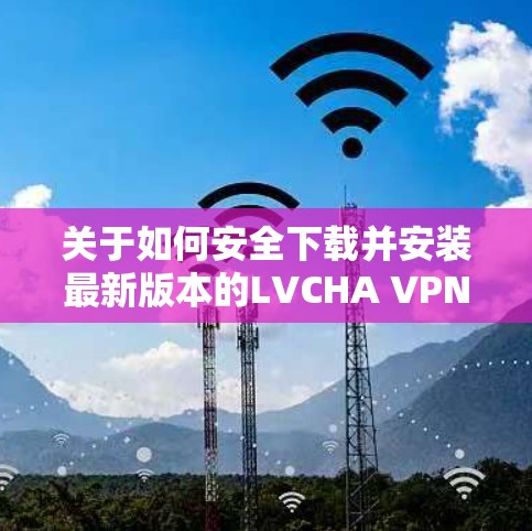 关于如何安全下载并安装最新版本的LVCHA VPN，以下是一些建议和步骤