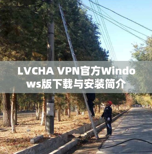 LVCHA VPN官方Windows版下载与安装简介 LVCHA VPN官方Windows版下载与安装简介