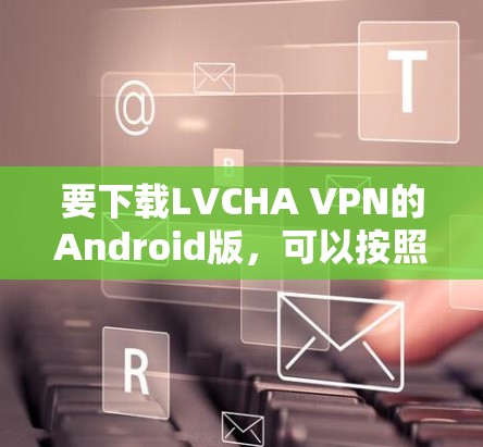 要下载LVCHA VPN的Android版，可以按照以下步骤操作