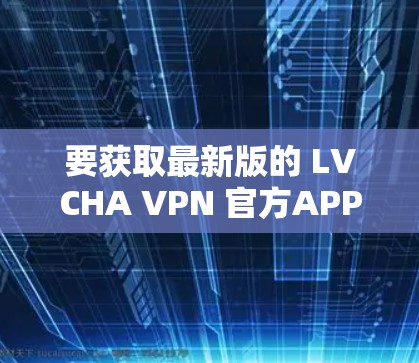 要获取最新版的 LVCHA VPN 官方APP,请按照以下步骤操作 要获取最新版的 LVCHA VPN 官方APP,请按照以下步骤操作