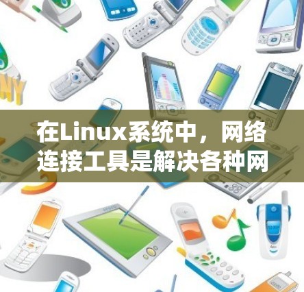 在Linux系统中，网络连接工具是解决各种网络问题的关键。以下是一些常用的工具及其用途的总结