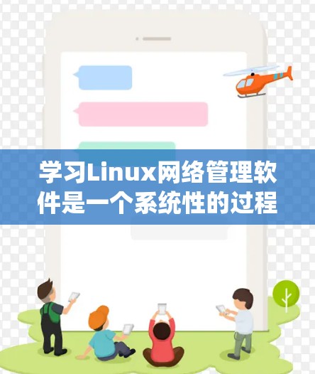 学习Linux网络管理软件是一个系统性的过程，涉及从基础到高级工具的逐步掌握。以下是一个有序的学习路径，帮助你从基础工具开始，逐步深入，确保你能有效地管理和配置Linux网络环境