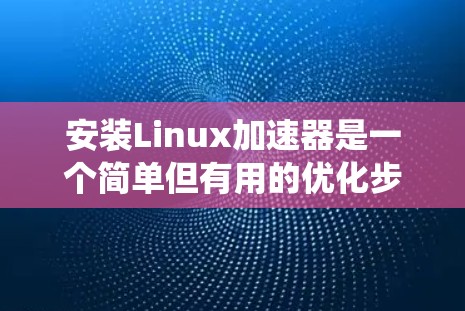 安装Linux加速器是一个简单但有用的优化步骤，可以帮助提升系统性能或项目运行速度。以下是针对不同加速器的详细安装步骤