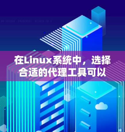 在Linux系统中，选择合适的代理工具可以根据具体需求进行网络流量管理和资源访问控制。以下是针对不同场景的代理工具推荐和配置指南