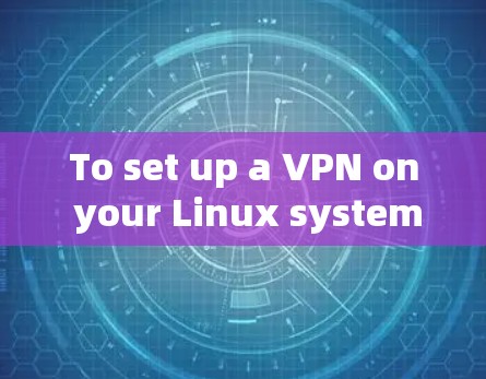 To set up a VPN on your Linux system,follow these organized steps based on your thought process: To set up a VPN on your Linux system,follow these organized steps based on your thought process: