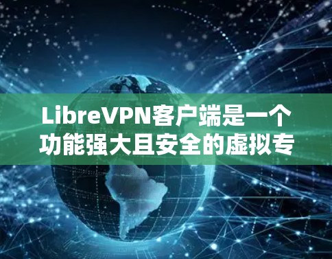 LibreVPN客户端是一个功能强大且安全的虚拟专用网络（VPN）解决方案，适合个人用户和小型企业使用。以下是该客户端的详细介绍