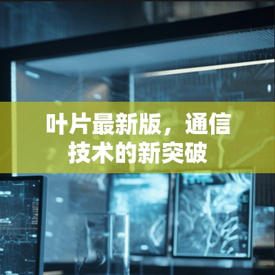 叶片最新版,通信技术的新突破 叶片最新版,通信技术的新突破