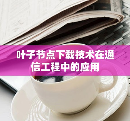 叶子节点下载技术在通信工程中的应用 叶子节点下载技术在通信工程中的应用
