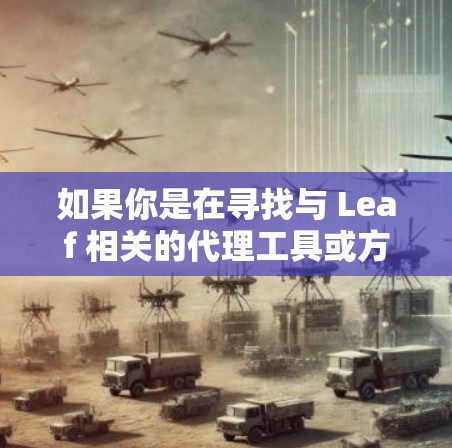 如果你是在寻找与 Leaf 相关的代理工具或方法，这里可能有几种解释。Leaf 通常是一个用于数据处理和可视化的工具，但具体的代理工具可能有不同的含义。以下是一些可能的解释和建议