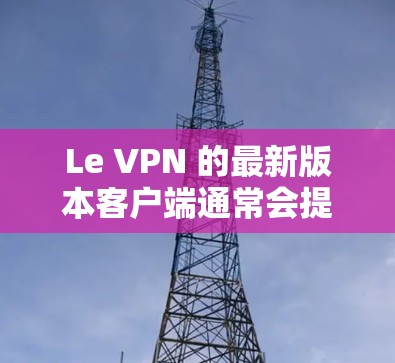 Le VPN 的最新版本客户端通常会提供更好的性能、更高的安全性和更直观的用户界面。以下是一些常见的步骤和信息 Le VPN 的最新版本客户端通常会提供更好的性能、更高的安全性和更直观的用户界面。以下是一些常见的步骤和信息
