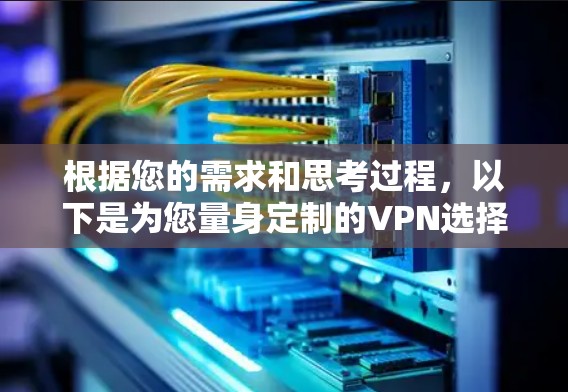 根据您的需求和思考过程，以下是为您量身定制的VPN选择建议
