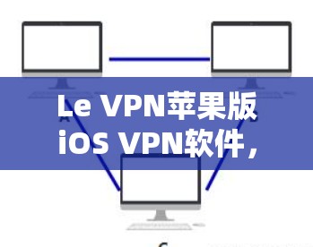 Le VPN苹果版iOS VPN软件,安全与速度保障 Le VPN苹果版iOS VPN软件,安全与速度保障