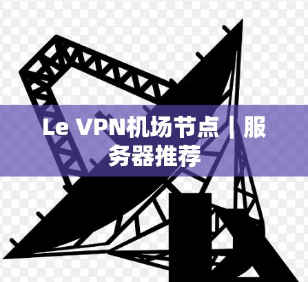 Le VPN机场节点|服务器推荐 Le VPN机场节点|服务器推荐