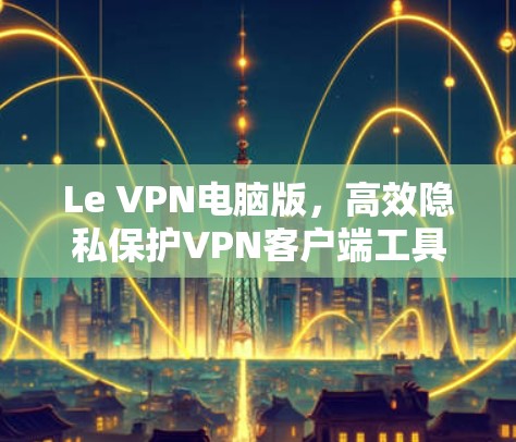 Le VPN电脑版，高效隐私保护VPN客户端工具