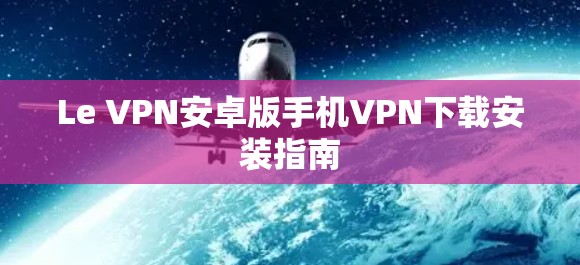 Le VPN安卓版手机VPN下载安装指南