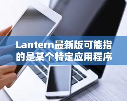 Lantern最新版可能指的是某个特定应用程序或软件的最新版本。如果你指的是某个特定的应用程序,请提供更多的上下文或详细信息,以便我更好地帮助你 Lantern最新版可能指的是某个特定应用程序或软件的最新版本。如果你指的是某个特定的应用程序,请提供更多的上下文或详细信息,以便我更好地帮助你