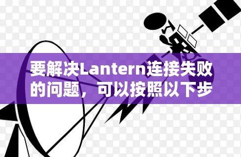 要解决Lantern连接失败的问题，可以按照以下步骤进行