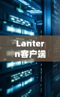 Lantern客户端，高效通信解决方案