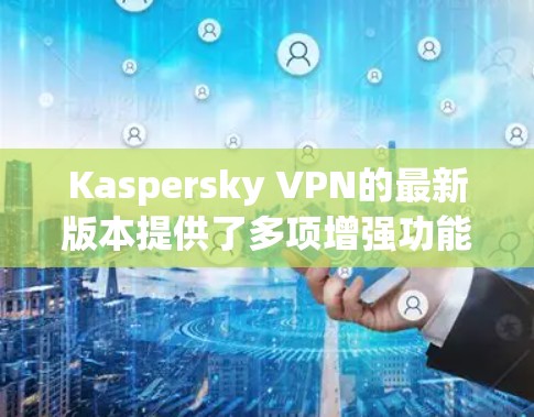 Kaspersky VPN的最新版本提供了多项增强功能，提升了安全性和用户体验。以下是详细信息