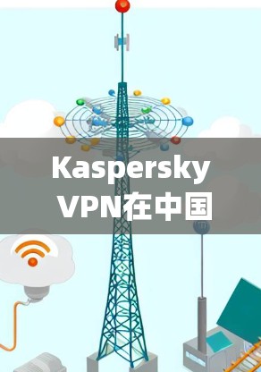 Kaspersky VPN在中国的连接体验可以从多个方面进行分析，以下是对其各个方面的详细评价