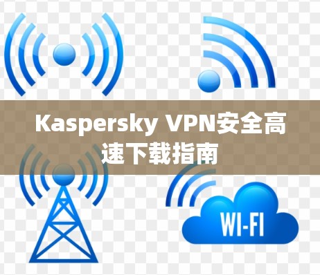 Kaspersky VPN安全高速下载指南 Kaspersky VPN安全高速下载指南