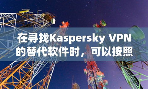 在寻找Kaspersky VPN的替代软件时，可以按照以下步骤进行分析和选择