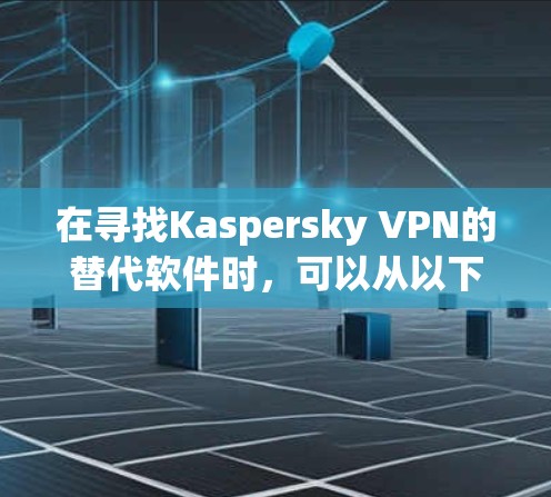 在寻找Kaspersky VPN的替代软件时，可以从以下几个方面进行分析和选择