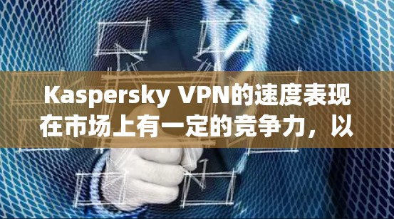 Kaspersky VPN的速度表现在市场上有一定的竞争力，以下是对其速度排名的分析和建议