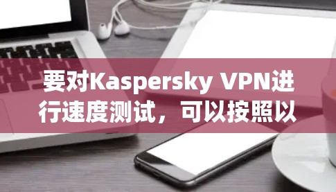 要对Kaspersky VPN进行速度测试，可以按照以下步骤进行