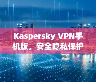 Kaspersky VPN手机版，安全隐私保护助力通信