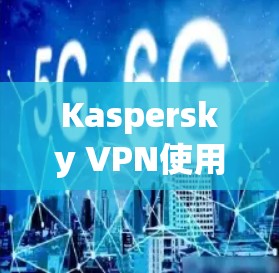 Kaspersky VPN使用指南，简单步骤解析