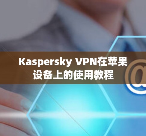 Kaspersky VPN在苹果设备上的使用教程