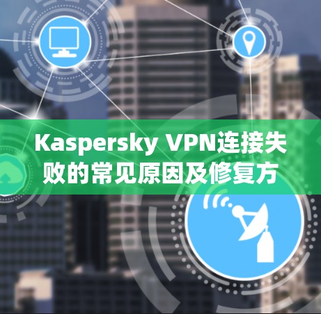 Kaspersky VPN连接失败的常见原因及修复方法 Kaspersky VPN连接失败的常见原因及修复方法