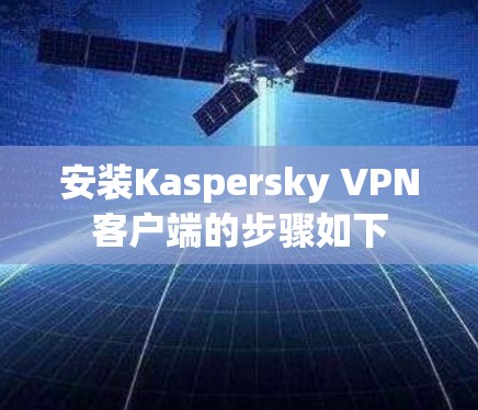 安装Kaspersky VPN客户端的步骤如下