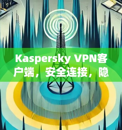 Kaspersky VPN客户端，安全连接，隐私保护