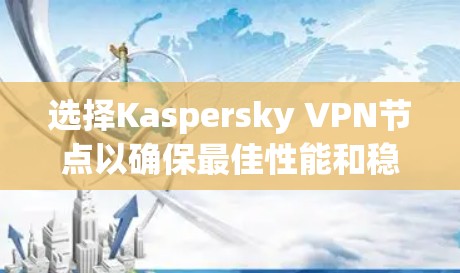 选择Kaspersky VPN节点以确保最佳性能和稳定性，可以按照以下步骤进行分析和选择