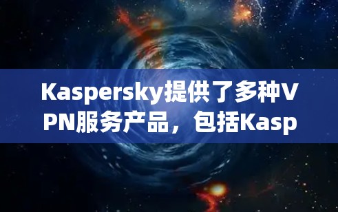 Kaspersky提供了多种VPN服务产品，包括Kaspersky Secure Connection等。以下是一些关于Kaspersky VPN节点列表和全球线路测速的信息，供您参考