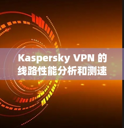 Kaspersky VPN 的线路性能分析和测速可以通过以下步骤来进行，帮助你了解 VPN 的连接速度、稳定性和网络质量。以下是一些详细的分析方法和建议