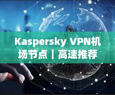 Kaspersky VPN机场节点｜高速推荐