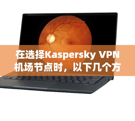 在选择Kaspersky VPN机场节点时，以下几个方面可以帮助您做出明智的决定